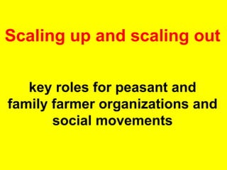 Scaling up and scaling out 
key roles for peasant and 
family farmer organizations and 
social movements 
 