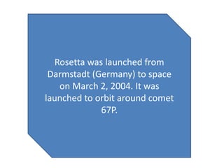 Rosetta was launched from
Darmstadt (Germany) to space
on March 2, 2004. It was
launched to orbit around comet
67P.