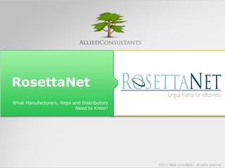 RosettaNet 
What Manufacturers, Reps and Distributors 
Need to Know! 
©2012 Allied Consultants - all rights reserved 
 
