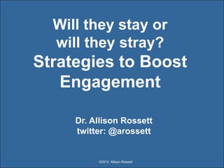 Will they stay or
  will they stray?
Strategies to Boost
   Engagement

     Dr. Allison Rossett
     twitter: @arossett


          ©2012 Allison Rossett
 