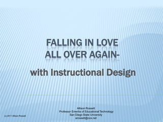 FALLING IN LOVE
                              ALL OVER AGAIN-
                           with Instructional Design


                                              Allison Rossett
                                 Professor Emerita of Educational Technology
(c) 2011 Allison Rossett                 San Diego State University
                                             arossett@cox.net
 