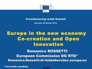 Europe in the new economy
Co-creation and Open
Innovation
Crowdsourcing week Summit
Brussels, 20 October 2015
Domenico ROSSETTI
European Commission DG RTD*
Domenico.Rossetti-di-Valdalbero@ec.europa.eu
* Personally speaking
 