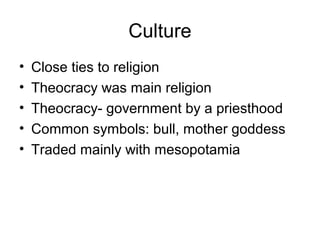 Culture
• Close ties to religion
• Theocracy was main religion
• Theocracy- government by a priesthood
• Common symbols: bull, mother goddess
• Traded mainly with mesopotamia
 