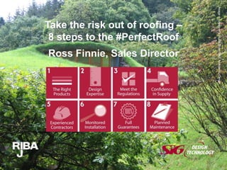 Take the risk out of roofing – 
8 steps to the #PerfectRoof 
Image courtesy of Van der Steen Hall Architects, Devon 
Ross Finnie, Sales Director 
 