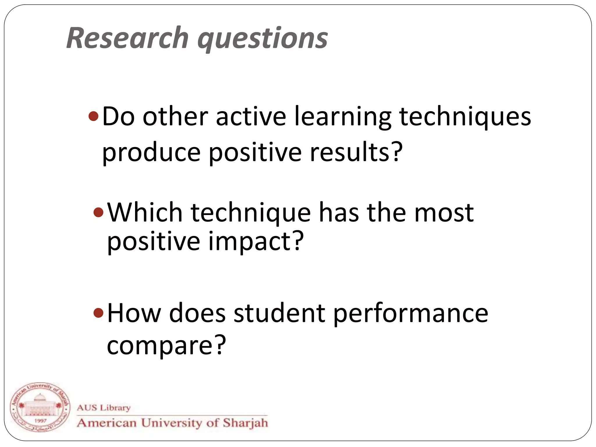 Research questions
Do other active learning techniques
produce positive results?
Which technique has the most
positive impact?
How does student performance
compare?
 