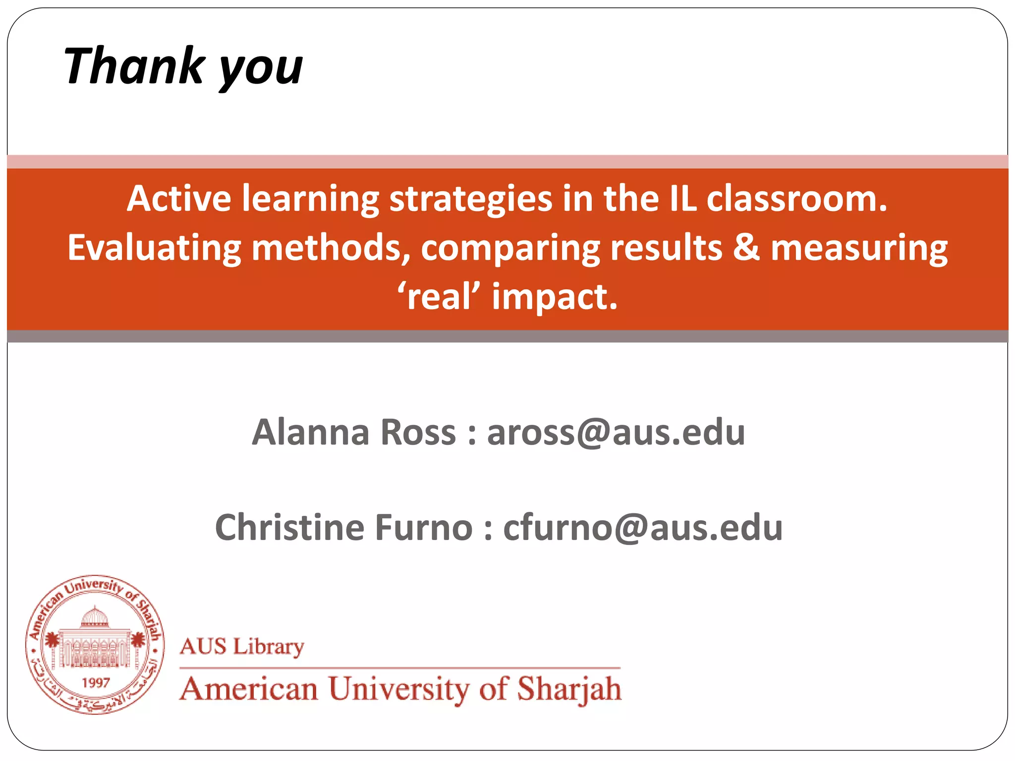 Alanna Ross : aross@aus.edu
Christine Furno : cfurno@aus.edu
Active learning strategies in the IL classroom.
Evaluating methods, comparing results & measuring
‘real’ impact.
Thank you
 