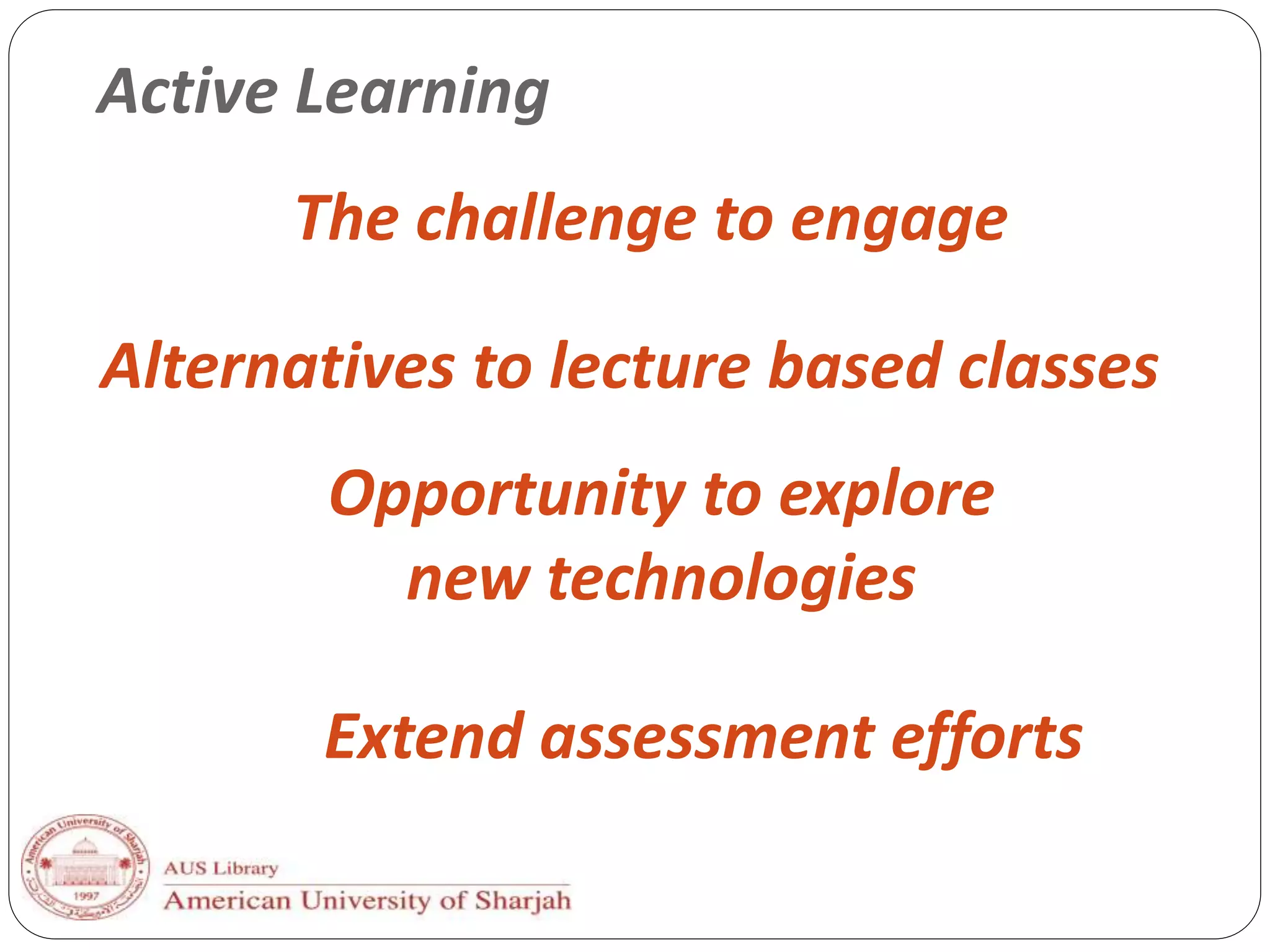 Active Learning
The challenge to engage
Alternatives to lecture based classes
Extend assessment efforts
Opportunity to explore
new technologies
 