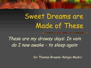 Sweet Dreams are Made of These These are my drowsy days: In vain do I now awake - to sleep again Sir Thomas Browne: Religio Medici  