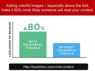 Adding colorful images – especially above the fold,
make it 80% more likely someone will read your content.
http://backlinko.com/viral-content
 
