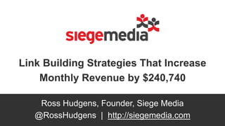 Link Building Strategies That Increase
Monthly Revenue by $240,740
Ross Hudgens, Founder, Siege Media
@RossHudgens | http://siegemedia.com
 