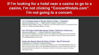 If I’m looking for a hotel near a casino to go to a
casino, I’m not clicking “ConcertHotels.com”.
I’m not going to a conce...