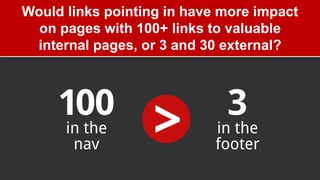 Would links pointing in have more impact
on pages with 100+ links to valuable
internal pages, or 3 and 30 external?
 