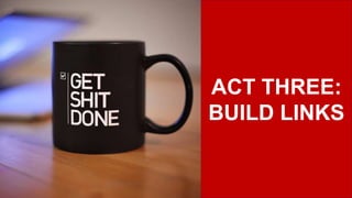ACT THREE:
BUILD LINKS
 