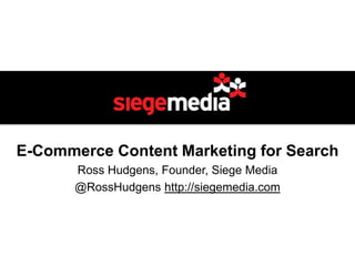 E-Commerce Content Marketing for Search
       Ross Hudgens, Founder, Siege Media
       @RossHudgens http://siegemedia.com
 