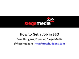 How to Get a Job in SEO
 Ross Hudgens, Founder, Siege Media
@RossHudgens http://rosshudgens.com
 