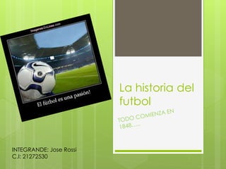La historia del
futbol
INTEGRANDE: Jose Rossi
C.I: 21272530
 