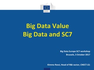 Digital
Single Market
Big Data Value
Big Data and SC7
Big Data Europe SC7 workshop
Brussels, 3 October 2017
Kimmo Rossi, Head of R&I sector, CNECT.G1
 