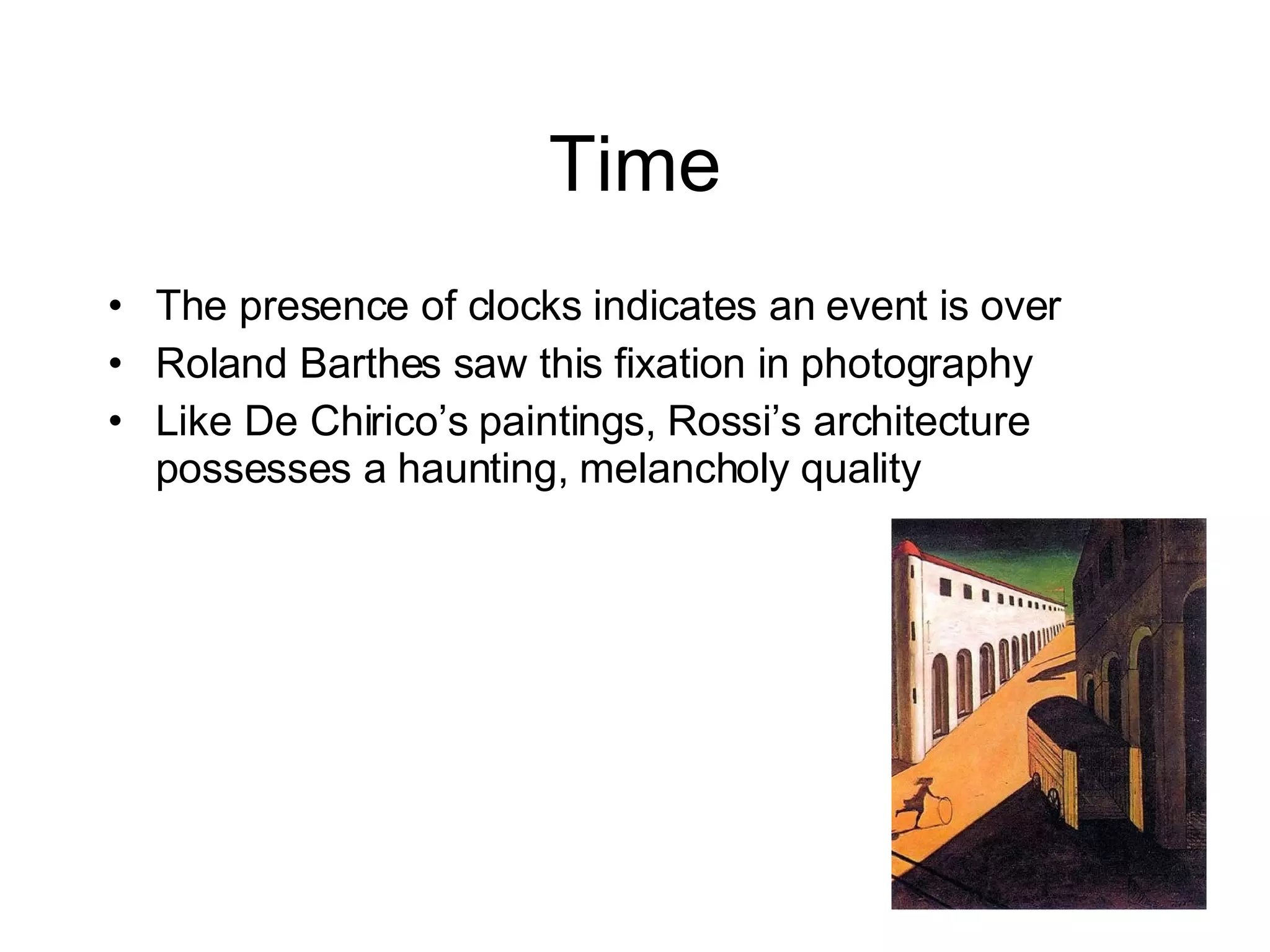 Time The presence of clocks indicates an event is over Roland Barthes saw this fixation in photography Like De Chirico’s paintings, Rossi’s architecture possesses a haunting, melancholy quality  