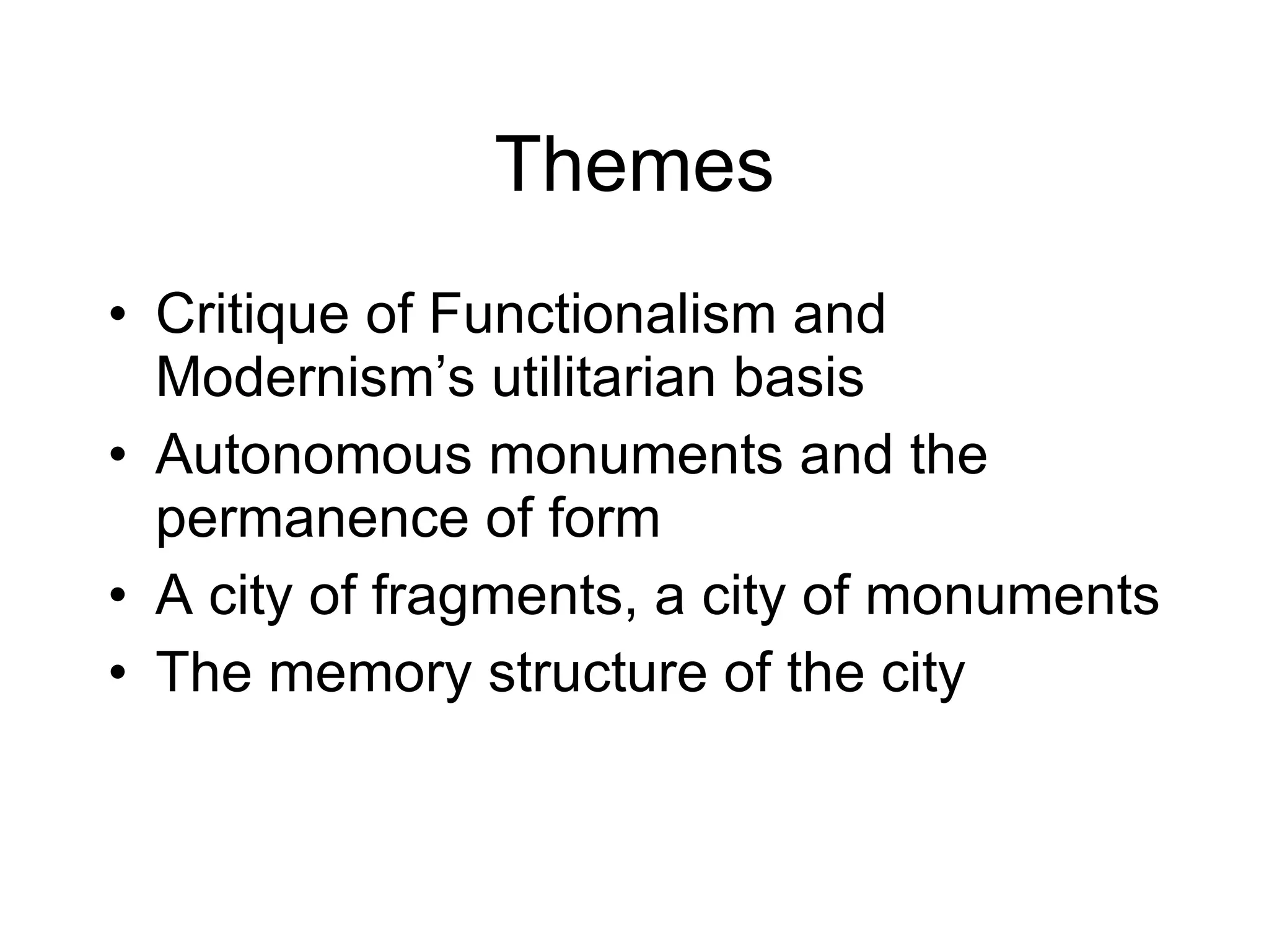 Themes Critique of Functionalism and Modernism’s utilitarian basis Autonomous monuments and the permanence of form A city of fragments, a city of monuments The memory structure of the city  