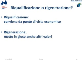 Riqualificazione o rigenerazione?
• Riqualificazione:
conviene da punto di vista economico
• Rigenerazione:
metto in gioco anche altri valori
14 mar 2016 Cesena 12
 