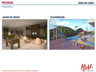 ÁREA DE LAZER




SALÃO DE JOGOS                                             PLAYGROUND




Material preliminar de uso interno. Sujeito a alteração.
 