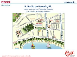 LOCALIZAÇÃO

                                           R. Barão de Penedo, 45
                                          esquina com a Rua Frederico Ozanan
                                             (a 100 m da praia José menino)




Material preliminar de uso interno. Sujeito a alteração.
 