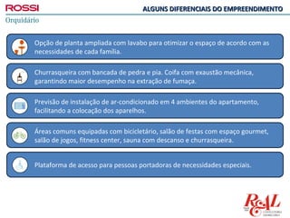 ALGUNS DIFERENCIAIS DO EMPREENDIMENTO



Opção de planta ampliada com lavabo para otimizar o espaço de acordo com as
necessidades de cada família.

Churrasqueira com bancada de pedra e pia. Coifa com exaustão mecânica,
garantindo maior desempenho na extração de fumaça.

Previsão de instalação de ar-condicionado em 4 ambientes do apartamento,
facilitando a colocação dos aparelhos.

Áreas comuns equipadas com bicicletário, salão de festas com espaço gourmet,
salão de jogos, fitness center, sauna com descanso e churrasqueira.


Plataforma de acesso para pessoas portadoras de necessidades especiais.
 