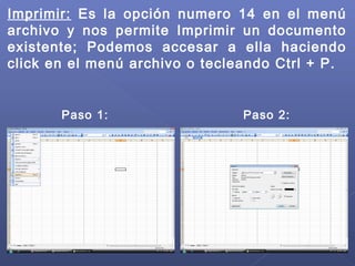 Imprimir: Es la opción numero 14 en el menú
archivo y nos permite Imprimir un documento
existente; Podemos accesar a ella haciendo
click en el menú archivo o tecleando Ctrl + P.
Paso 1: Paso 2:
 
