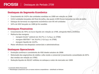 5
Destaques do Período 2T09
Destaques do Segmento Econômico
 Crescimento de 143% das unidades vendidas no 1S09 em relação ao 1S08
 5.012 unidades lançadas até final de julho, das quais 2.595 foram lançadas no mês de julho
 Estoque de terrenos no segmento econômico com 95 mil unidades
 54% do VGV lançado no 1S09 já foi vendido
Destaques Financeiros
 Crescimento de 79% no lucro líquido em relação ao 1T09, atingindo R$51,2milhões
 Melhoria das margens
 margem bruta* estável em 34,7% (+ 5,7p.p. vs 2T08)
 margem EBITDA** de 24,4% (+5,4 p.p. vs 2T08)
 margem líquido de 13,9%.
 Maior eficiência nas despesas comerciais e administrativas
Destaques Operacionais
 Evolução contínua e consistente do VSO desde outubro de 2008
 Retomada dos segmentos de média e alta renda e comercial (crescimento consolidado de 65%
das vendas em relação ao 1T09)
 Redução líquida de R$167 milhões no estoque a valor de mercado em 1S09
* excluindo efeitos financeiros
** Metodologia comparável com os nossos maiores competidores – detalhada no Release
 