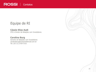 2020
Cássio Elias Audi
CFO e Diretor de Relações com Investidores
Carolina Burg
Gerente de Relações com Investidores
carolinaburg@rossiresidencial.com.br
Tel. (55 11) 3759-7516
Equipe de RI
Contatos
 