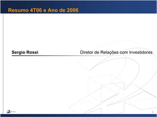 1
Resumo 4T06 e Ano de 2006
Sergio Rossi Diretor de Relações com Investidores
 