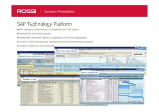 3030
SAP Technology Platform
Company Presentation
First company in the industry to implement the SAP system
Essential for continuous growth
Integrated information allows consolidated view of the organization
Tool for instant financial and operational control of simultaneous projects
Support to decision-making process
RENEGOTIATION OF CONTRACTS
QUOTE AND PRICE CHARTS
PAYMENT FLOWS
PROJECT WORKFLOW
SUPPLIERS
MATERIALS
 
