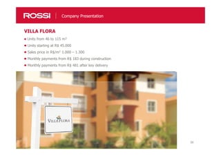 36
Company Presentation
Units from 46 to 115 m²
Units starting at R$ 45.000
Sales price in R$/m2: 1.000 – 1.300
Monthly payments from R$ 183 during construction
Monthly payments from R$ 481 after key delivery
VILLA FLORA
 