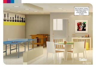 Mesa de pebolim, carteado,
pingue-pongue, lounge com
    TV e computadores.
   É diversão para todas
         as idades.




                             Material preliminar sujeito a alterações.
        Salão
               de Jogos
 