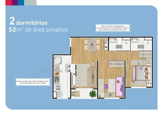 2 dormitórios                                           Suíte em todos os apartamentos,


53 m2 de área privativa                           proporcionando mais tranquilidade e conforto
                                                     para você fugir do estresse do dia a dia.




   Espaços amplos com cozinha integrada à sala.
      É mais praticidade para toda a família.
 
