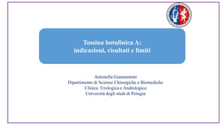 Antonella Giannantoni
Dipartimento di Scienze Chirurgiche e Biomediche
Clinica Urologica e Andrologica
Università degli studi di Perugia
Tossina botulinica A:
indicazioni, risultati e limiti
 