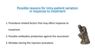 Possible reasons for intra-patient variation
in response to treatment
1. Procedure-related factors that may affect response to
treatment
2. Possible antibodies production against the neurotoxin
3. Mistakes during the injection procedure
 