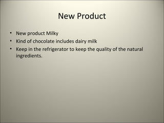 New Product
• New product Milky
• Kind of chocolate includes dairy milk
• Keep in the refrigerator to keep the quality of the natural
ingredients.
3
 