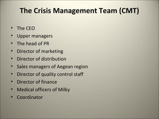 The Crisis Management Team (CMT)
• The CEO
• Upper managers
• The head of PR
• Director of marketing
• Director of distribution
• Sales managers of Aegean region
• Director of quality control staff
• Director of finance
• Medical officers of Milky
• Coordinator
7
 