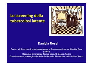 Lo screening della
tubercolosi latente




                             Daniela Rossi
 Centro di Ricerche di Immunopatologia e Documentazione su Malattie Rare
                                  (CMID)
             Ospedale Emergenza Torino Nord, G. Bosco, Torino
Coordinamento Interregionale Malattie Rare del Piemonte e della Valle d’Aosta
 