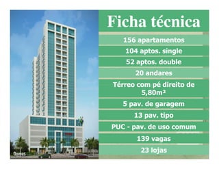 Ficha técnica
   156 apartamentos
   104 aptos. single
   52 aptos. double
      20 andares
Térreo com pé direito de
        5,80m²
   5 pav. de garagem
      13 pav. tipo
PUC - pav. de uso comum
       139 vagas
        23 lojas
 