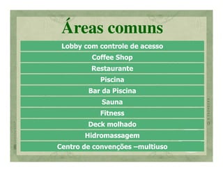 Áreas comuns
 Lobby com controle de acesso
         Coffee Shop
         Restaurante
           Piscina
        Bar da Piscina
            Sauna
           Fitness
        Deck molhado
       Hidromassagem
Centro de convenções –multiuso
 