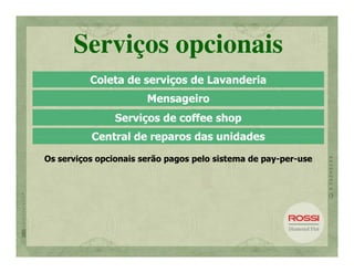 Serviços opcionais
          Coleta de serviços de Lavanderia
                       Mensageiro
                Serviços de coffee shop
          Central de reparos das unidades

Os serviços opcionais serão pagos pelo sistema de pay-per-use
                                                  pay-per-
 
