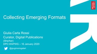 Collecting Emerging Formats
Giulia Carla Rossi
Curator, Digital Publications
(She/her)
DPC:WAPWG – 16 January 2020
@giugimonogatari
 