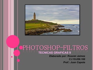 PHOTOSHOP-FILTROS
TECNICAS GRAFICAS II
Elaborado por: Rossiel Jaimes
C.I:19.056.166
Prof.: Juan Capote
 