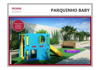 PARQUINHO BABY
Áreas comuns
entregues
equipadas e
decoradas
Material preliminar para pesquisa de opinião. Todas as perspectivas e plantas são ilustrativas. Sujeitas a alterações. O empreendimento encontra-se aprovado na
Prefeitura de Nova Iguaçu e somente será comercializado após o registro da Incorporação.
 