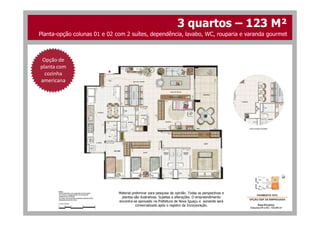 3 quartos – 123 M²
Opção de
planta com
cozinha
americana
Planta-opção colunas 01 e 02 com 2 suítes, dependência, lavabo, WC, rouparia e varanda gourmet
Material preliminar para pesquisa de opinião. Todas as perspectivas e
plantas são ilustrativas. Sujeitas a alterações. O empreendimento
encontra-se aprovado na Prefeitura de Nova Iguaçu e somente será
comercializado após o registro da Incorporação.
 