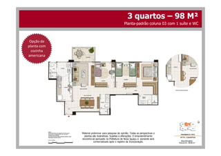Opção de
planta com
cozinha
americana
3 quartos – 98 M²
Planta-padrão coluna 03 com 1 suíte e WC
Material preliminar para pesquisa de opinião. Todas as perspectivas e
plantas são ilustrativas. Sujeitas a alterações. O empreendimento
encontra-se aprovado na Prefeitura de Nova Iguaçu e somente será
comercializado após o registro da Incorporação.
 