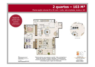 Opção de
planta com
cozinha
americana
2 quartos – 103 M²
Planta-opção colunas 04 e 05 com 1 suíte, sala ampliada, lavabo e WC
Material preliminar para pesquisa de opinião. Todas as perspectivas e
plantas são ilustrativas. Sujeitas a alterações. O empreendimento
encontra-se aprovado na Prefeitura de Nova Iguaçu e somente será
comercializado após o registro da Incorporação.
 