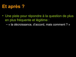 Et après ?
• Une piste pour répondre à la question de plus
  en plus fréquente et légitime :
  – « la décroissance, d’accord, mais comment ? »
 